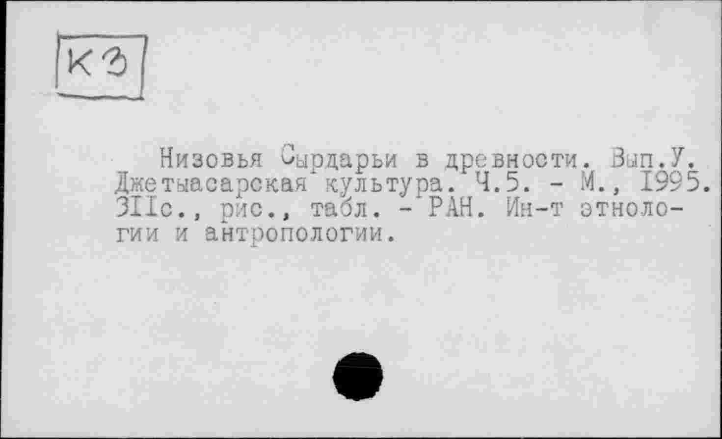 ﻿Низовья Зырцарьи в древности. Зып.У. Джетыасарская культура. 4.5. - М., 1995. 311с., рис., табл. -’РАН. Ин-т этнологии и антропологии.